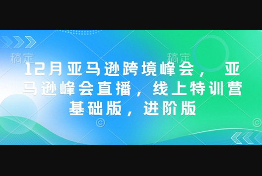 12月亚马逊跨境峰会， 亚马逊峰会直播，线上特训营基础版，进阶版 - 狗凯之家免费源码网