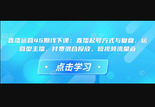 直播运营46期线下课：直播起号方式与复盘、运营型主播、付费混合投放、短视频流量叠 - 狗凯之家免费源码网