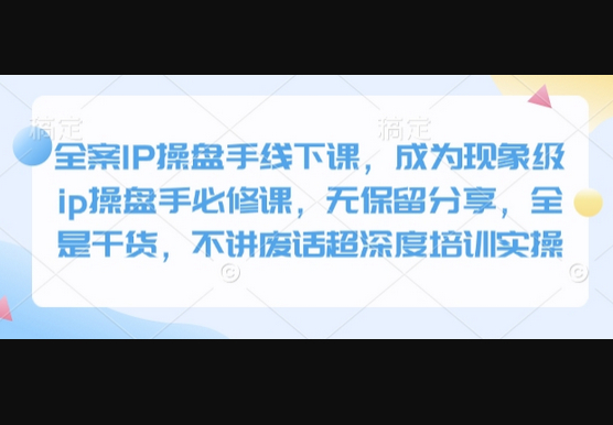 全案IP操盘手线下课，成为现象级ip操盘手必修课，无保留分享，全是干货，不讲废话超深度培训实操 - 狗凯之家免费源码网