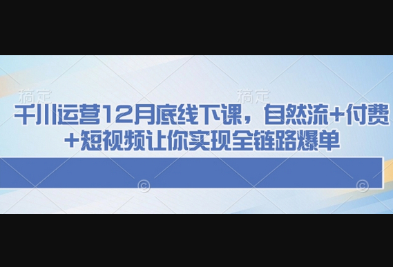 千川运营12月底线下课，自然流+付费+短视频让你实现全链路爆单 - 狗凯之家免费源码网