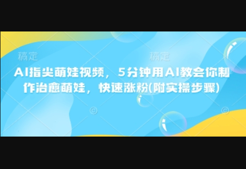 AI指尖萌娃视频，5分钟用AI教会你制作治愈萌娃，快速涨粉(附实操步骤) - 狗凯之家免费源码网