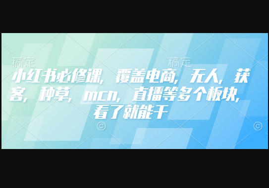 小红书必修课，覆盖电商，无人，获客，种草，mcn，直播等多个板块，看了就能干 - 狗凯之家免费源码网