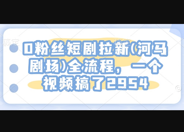 0粉丝短剧拉新(河马剧场)全流程，一个视频搞了2954 - 狗凯之家免费源码网