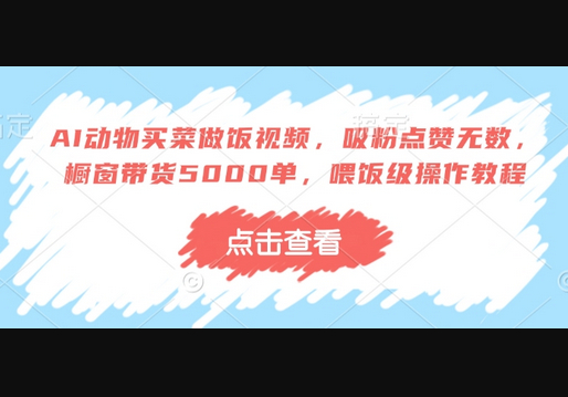 AI动物买菜做饭视频，吸粉点赞无数，橱窗带货5000单，喂饭级操作教程 - 狗凯之家免费源码网
