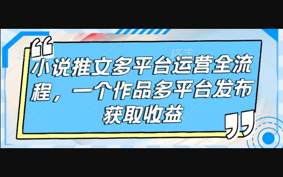小说推文多平台运营全流程，一个作品多平台发布获取收益 - 狗凯之家免费源码网