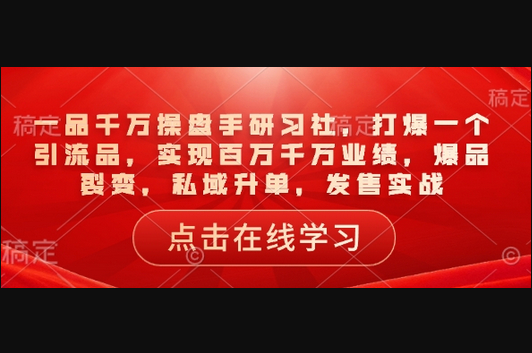 一品千万操盘手研习社，打爆一个引流品，实现百万千万业绩，爆品裂变，私域升单，发售实战 - 狗凯之家免费源码网