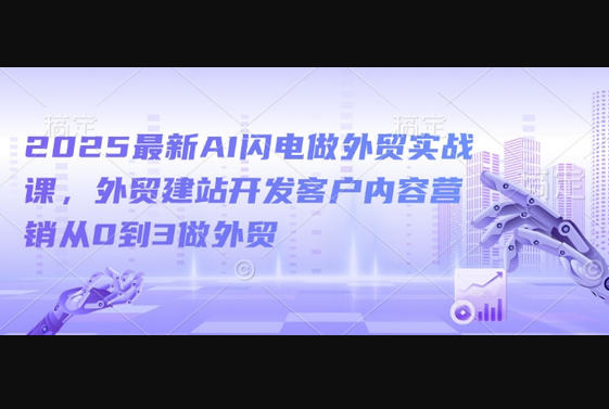 2025最新AI闪电做外贸实战课，外贸建站开发客户内容营销从0到3做外贸 - 狗凯之家免费源码网