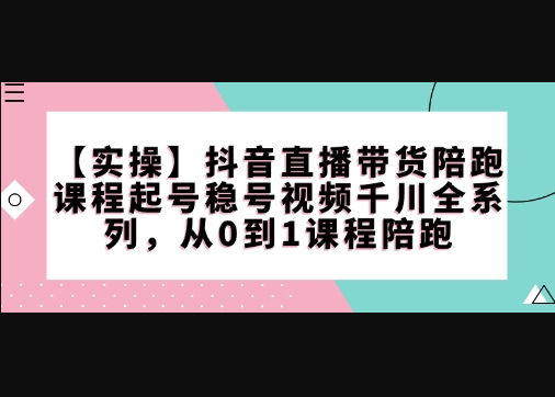 【实操】抖音直播带货陪跑课程起号稳号视频千川全系列，从0到1课程陪跑 - 狗凯之家免费源码网