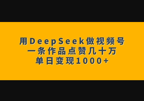 用DeepSeek做视频号，一条作品点赞几十万，单日变现1k - 狗凯之家免费源码网