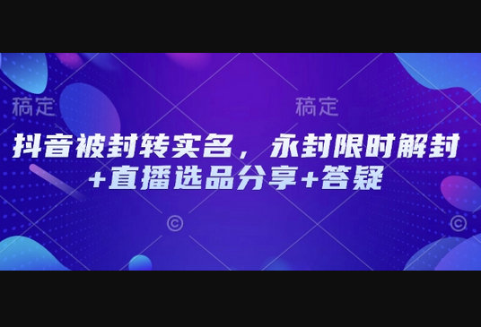 抖音被封转实名，永封限时解封+直播选品分享+答疑 - 狗凯之家免费源码网