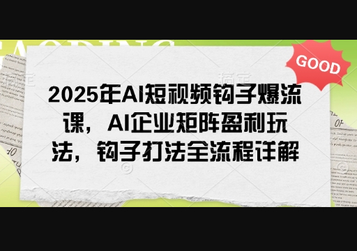 2025年AI短视频钩子爆流课，AI企业矩阵盈利玩法，钩子打法全流程详解 - 狗凯之家免费源码网