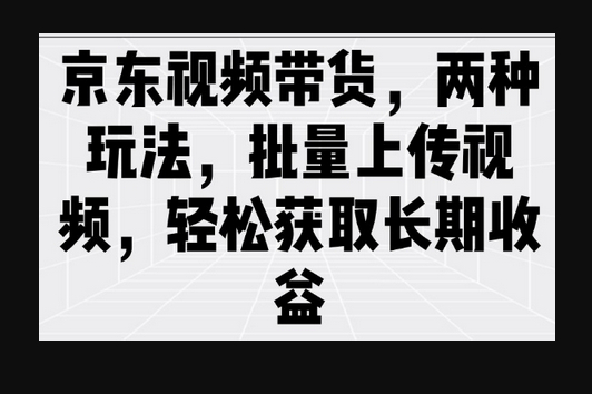 京东视频带货，两种玩法，批量上传视频，轻松获取长期收益 - 狗凯之家免费源码网