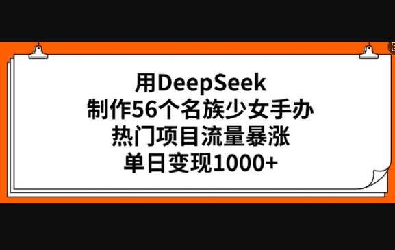 用DeepSeek制作56个名族少女手办，热门项目流量暴涨，单日变现多张 - 狗凯之家免费源码网