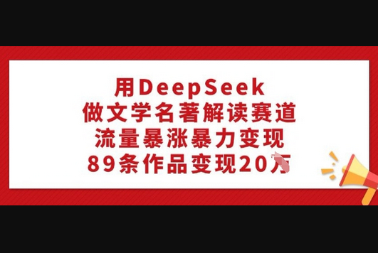用DeepSeek做文学名著解读赛道，流量暴涨暴力变现，89条作品变现20W - 狗凯之家免费源码网