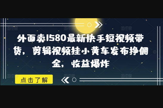 外面卖1580最新快手短视频带货，剪辑视频挂小黄车发布挣佣金，收益爆炸 - 狗凯之家免费源码网
