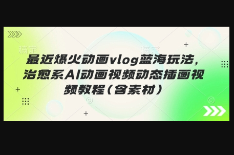 最近爆火动画vlog蓝海玩法，治愈系AI动画视频动态插画视频教程(含素材) - 狗凯之家免费源码网